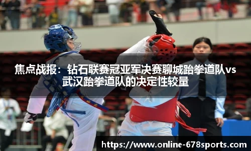焦点战报:钻石联赛冠亚军决赛聊城跆拳道队vs武汉跆拳道队的决定性较量