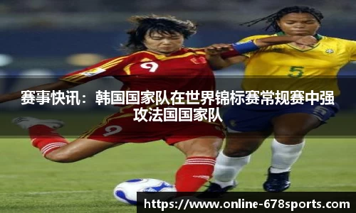 赛事快讯:韩国国家队在世界锦标赛常规赛中强攻法国国家队