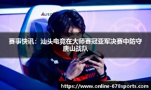 赛事快讯:汕头电竞在大师赛冠亚军决赛中防守唐山战队