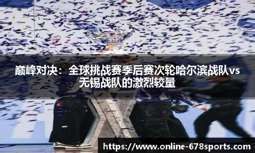 巅峰对决:全球挑战赛季后赛次轮哈尔滨战队vs无锡战队的激烈较量