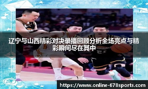 辽宁与山西精彩对决录播回顾分析全场亮点与精彩瞬间尽在其中